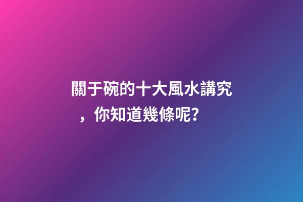 關于碗的十大風水講究，你知道幾條呢？